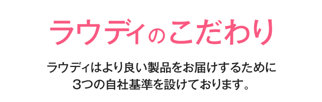 ラウディのこだわり ラウディは安心で信頼できる製品をお届けするために3つの自社基準を設けております。