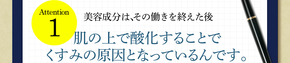 美容成分は、その働きを終えた後肌の上で酸化することでくすみの原因となっているんです。