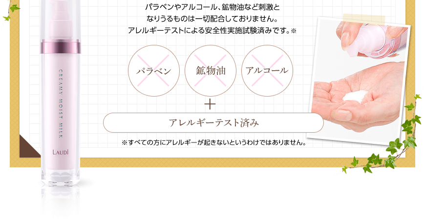 パラベンや動物由来原料、アルコール、鉱物油など刺激となりうるものは一切配合しておりません。アレルギーテストによる安全性実施試験済みです。※