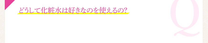 どうして化粧水は好きなのを使えるの？