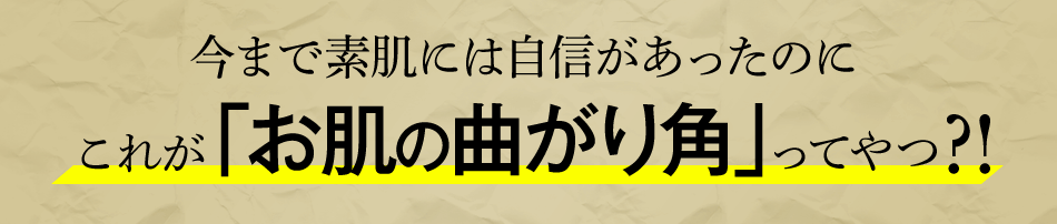 今まで素肌には自信があったのにこれが「お肌の曲がり角」ってやつ!?