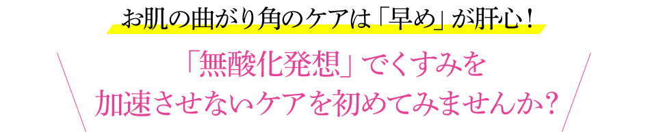 お肌の曲がり角のケアは「早め」が肝心！「無酸化発想」でくすみを 加速させないケアを初めてみませんか？