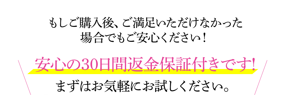 もしご購入後、ご満足いただけなかった場合でもご安心ください！安心の30日間返金保証付きです！